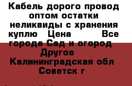 Кабель дорого провод оптом остатки неликвиды с хранения куплю › Цена ­ 100 - Все города Сад и огород » Другое   . Калининградская обл.,Советск г.